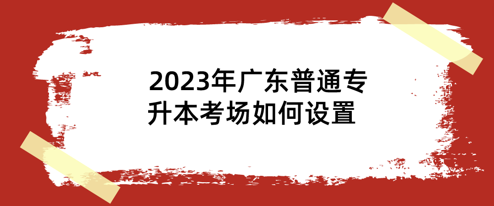 2023年广东普通专升本考场如何设置