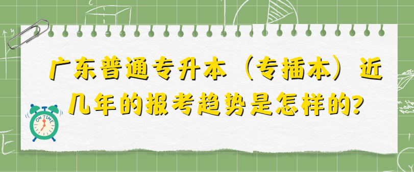 广东普通专升本（专插本）近几年的报考趋势是怎样的?