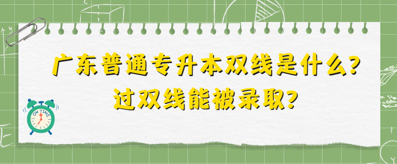 广东普通专升本双线是什么?过双线能被录取?