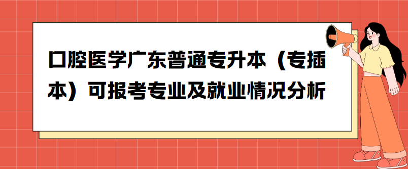 口腔医学广东普通专升本（专插本）可报考专业及就业情况分析