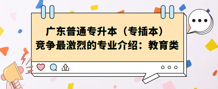 广东普通专升本（专插本）竞争最激烈的专业介绍：教育类