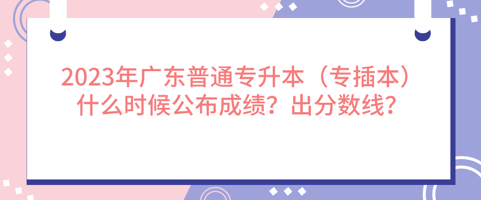 2023年广东普通专升本（专插本）什么时候公布成绩？出分数线？