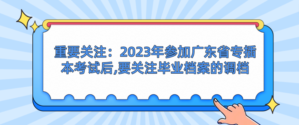 重要关注：2023年参加广东普通专升本（专插本）考试后,要关注毕业档案的调档